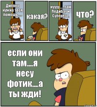 Диппер нужна твоя помощь...... какая? нуууу ......там ЛедиБаг и СуперКот. что? если они там....я несу фотик....а ты жди!