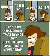 ДИППЕР ЧТО ТЕБЕ НАДО МАРМЕЛАДА ЗАЧЕМ ЧТОБЫ Я ИМ НАМАЗАЛСЯ И ПУХЛЯ ЗА МНОЙ БЕГАЛА. НЕТУШКИ САМА НАМАЗЫВАЙСЯ МАРМЕЛАДОМ