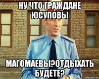 ну что граждане юсуповы магомаевы?отдыхать будете?