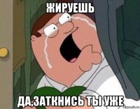 жируешь да,заткнись ты уже