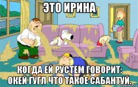 это ирина когда ей рустем говорит: окей гугл что такое сабантуй.