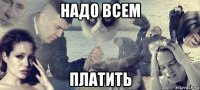 надо всем платить