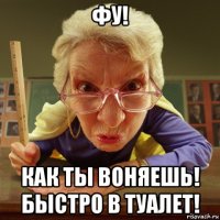 фу! как ты воняешь! быстро в туалет!