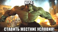 юра! ставить жесткие условия!