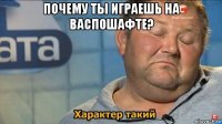 почему ты играешь на васпошафте? 