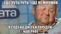 ещё чуть чуть. ещё не множко я сяду на диету и похудею. наверное