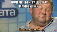 почему ты играешь на мамовулке? 