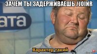 зачем ты задерживаешь /joinr 