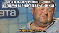 зачем ты задерживаешь /joinr когда уже все ждут тебя на финише? 