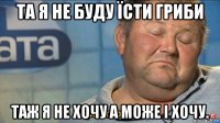 та я не буду їсти гриби таж я не хочу а може і хочу.