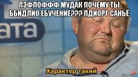 пэфлоффф мудак почему ты ббидлио ебучение??? пдиорг саньё 