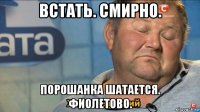 встать. смирно. порошанка шатается. фиолетово.