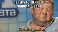 почему ты вечно не занимаешься? 