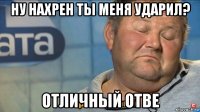 ну нахрен ты меня ударил? отличный отве