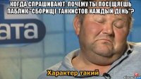 когда спрашивают: почему ты посещяешь паблик "сборище танкистов каждый день"? 