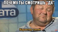 почему ты смотришь "дх" 