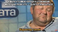 я мало что умею хорошо в этой жизни, малышка, разве что — делать рэп и ебаться. 