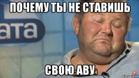 почему ты не ставишь свою аву