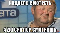 надоело смотреть а до сих пор смотришь