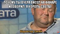 почему ты вчера висел на фанаре и говорил: я король света? 