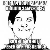 когда твоя прабабка вышла замуж в 32 родила одного ребенка и развелась
