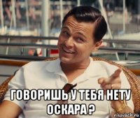  говоришь у тебя нету оскара ?