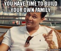 you have time to build your own family 