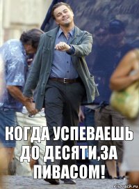 Когда успеваешь до десяти,за пивасом!