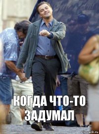 КОГДА ЧТО-ТО ЗАДУМАЛ