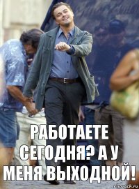 Работаете сегодня? А у меня выходной!