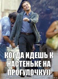 Когда идешь к Настеньке на прогулочку))