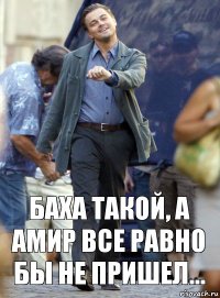 Баха такой, а Амир все равно бы не пришел...