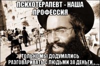 психотерапевт - наша профессия только мы додумались разговаривать с людьми за деньги