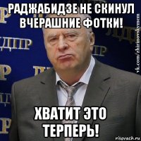 раджабидзе не скинул вчерашние фотки! хватит это терперь!