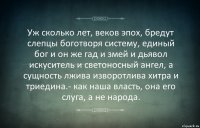 Уж сколько лет, веков эпох, бредут слепцы боготворя систему, единый бог и он же гад и змей и дьявол искуситель и светоносный ангел, а сущность лжива изворотлива хитра и триедина.- как наша власть, она его слуга, а не народа.