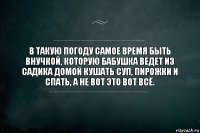 В такую погоду самое время быть внучкой, которую бабушка ведет из садика домой кушать суп, пирожки и спать, а не вот это вот всё.