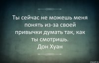 Ты сейчас не можешь меня понять из-за своей привычки думать так, как ты смотришь.
Дон Хуан