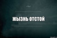 Жызнь отстой