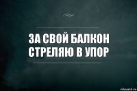 за свой балкон стреляю в упор