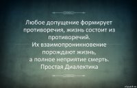 Любое допущение формирует противоречия, жизнь состоит из противоречий.
Их взаимопроникновение порождают жизнь,
а полное неприятие смерть.
Простая Диалектика