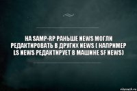 На Samp-RP раньше News могли редактировать в других news ( например ls news редактирует в машине sf news)