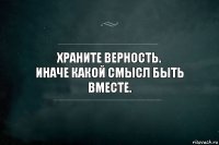 Храните верность.
Иначе какой смысл быть вместе.