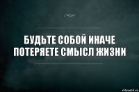 Будьте собой иначе потеряете смысл жизни