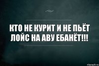 кто не курит и не пьёт лойс на аву ебанёт!!!