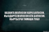 Казанга жолосон кара болосун.
Кыздарга жолосон Ата болосун.
Кыргызча Тамаша тобу