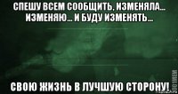 спешу всем сообщить, изменяла... изменяю... и буду изменять... свою жизнь в лучшую сторону!