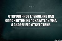 Откровенное глумление над оппонентом не показатель ума, а скорее его отсутствие.