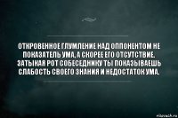 Откровенное глумление над оппонентом не показатель ума, а скорее его отсутствие.
Затыкая рот собеседнику ты показываешь слабость своего знания и недостаток ума.