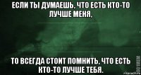 если ты думаешь, что есть кто-то лучше меня, то всегда стоит помнить, что есть кто-то лучше тебя.