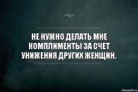 Не нужно делать мне комплименты за счет унижения других женщин.